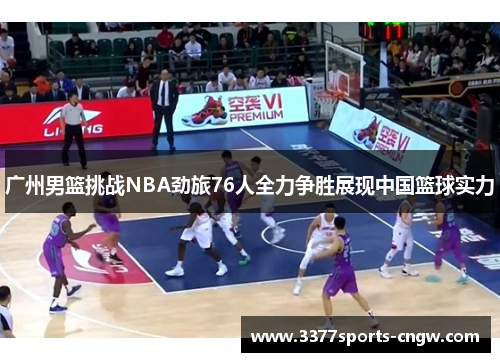 广州男篮挑战NBA劲旅76人全力争胜展现中国篮球实力