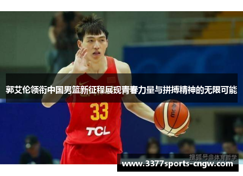 郭艾伦领衔中国男篮新征程展现青春力量与拼搏精神的无限可能