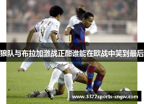 狼队与布拉加激战正酣谁能在欧战中笑到最后